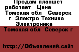 Продам планшет работает › Цена ­ 2 500 - Томская обл., Северск г. Электро-Техника » Электроника   . Томская обл.,Северск г.